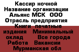 Кассир ночной › Название организации ­ Альянс-МСК, ООО › Отрасль предприятия ­ Книги, печатные издания › Минимальный оклад ­ 1 - Все города Работа » Вакансии   . Мурманская обл.,Апатиты г.